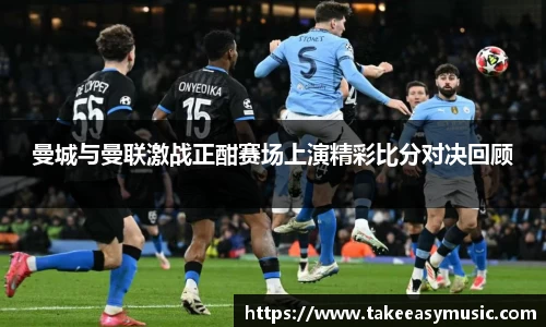 曼城与曼联激战正酣赛场上演精彩比分对决回顾