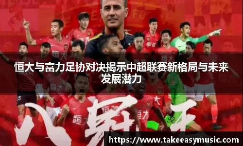 恒大与富力足协对决揭示中超联赛新格局与未来发展潜力